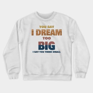 YOU SAY I DREAM TOO BIG I SAY YOU THINK SMALL Crewneck Sweatshirt